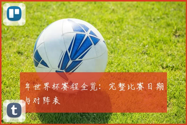 年世界杯赛程全览：完整比赛日期与对阵表