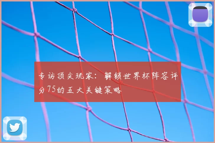 专访顶尖玩家:解锁世界杯阵容评分75的五大关键策略
