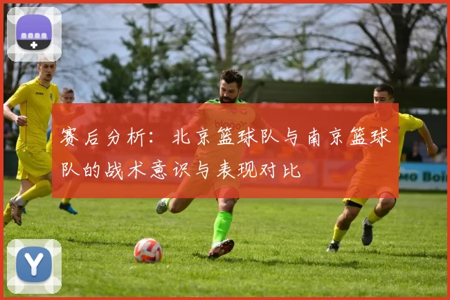赛后分析:北京篮球队与南京篮球队的战术意识与表现对比