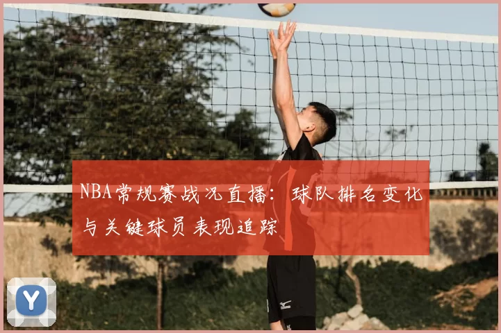 NBA常规赛战况直播:球队排名变化与关键球员表现追踪