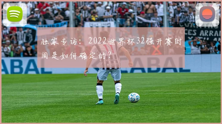 独家专访:2022世界杯32强开赛时间是如何确定的?