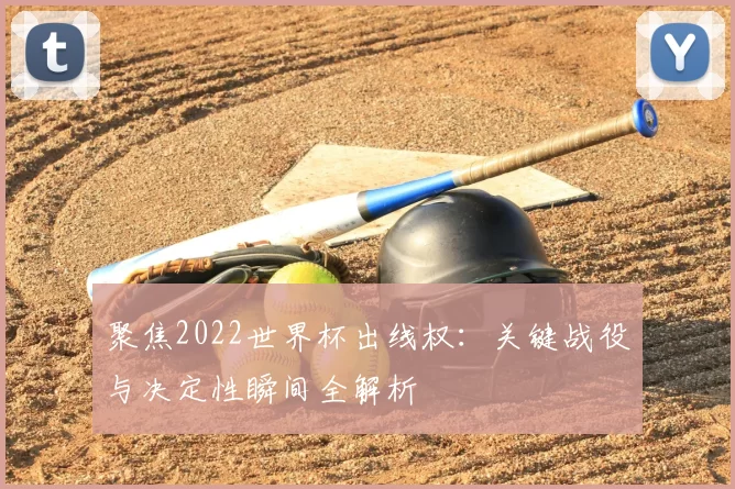 聚焦2022世界杯出线权:关键战役与决定性瞬间全解析