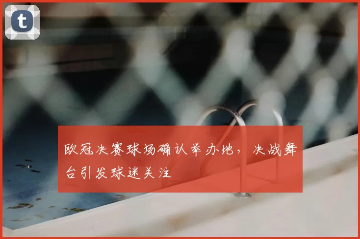 欧冠决赛球场确认举办地,决战舞台引发球迷关注