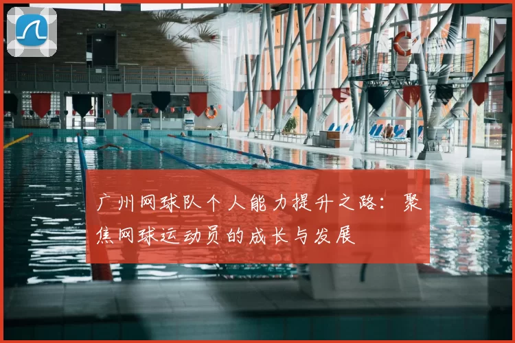 广州网球队个人能力提升之路:聚焦网球运动员的成长与发展