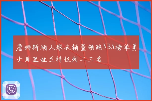 詹姆斯湖人球衣销量领跑NBA榜单勇士库里杜兰特位列二三名