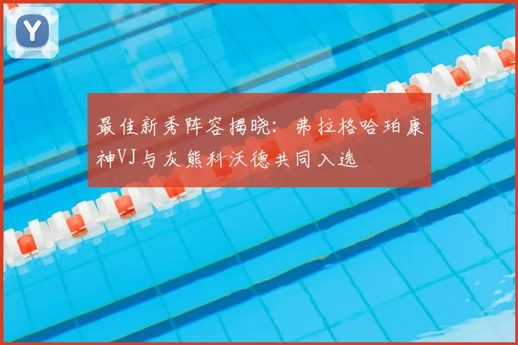最佳新秀阵容揭晓：弗拉格哈珀康神VJ与灰熊科沃德共同入选
