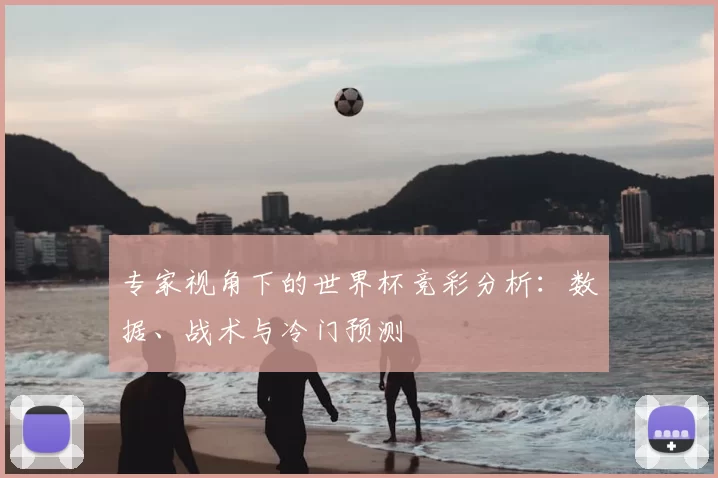 专家视角下的世界杯竞彩分析:数据、战术与冷门预测