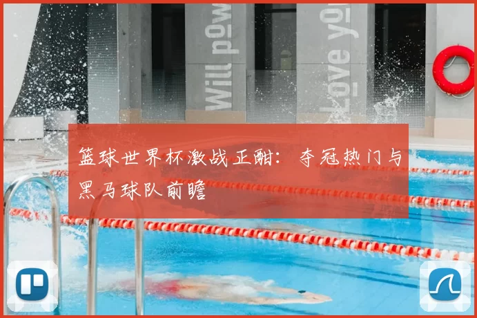 篮球世界杯激战正酣:夺冠热门与黑马球队前瞻