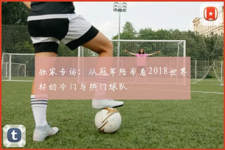 独家专访:从冠军陪率看2018世界杯的冷门与热门球队