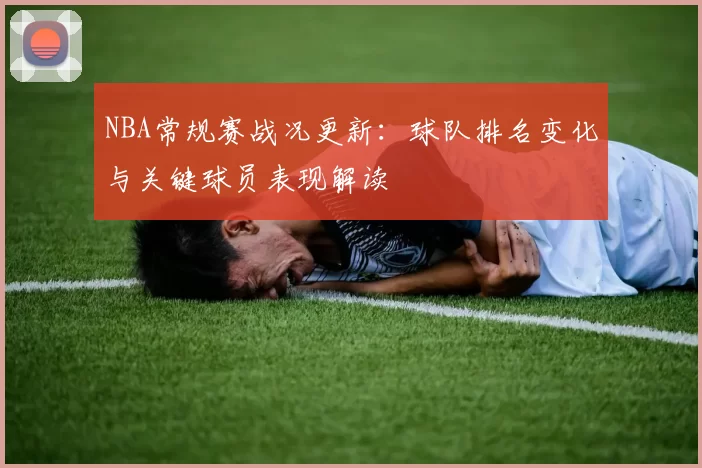 NBA常规赛战况更新:球队排名变化与关键球员表现解读