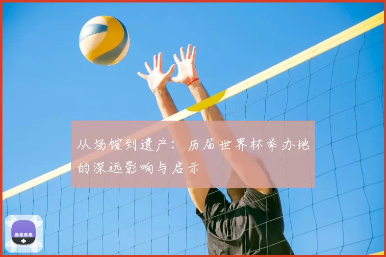 从场馆到遗产:历届世界杯举办地的深远影响与启示