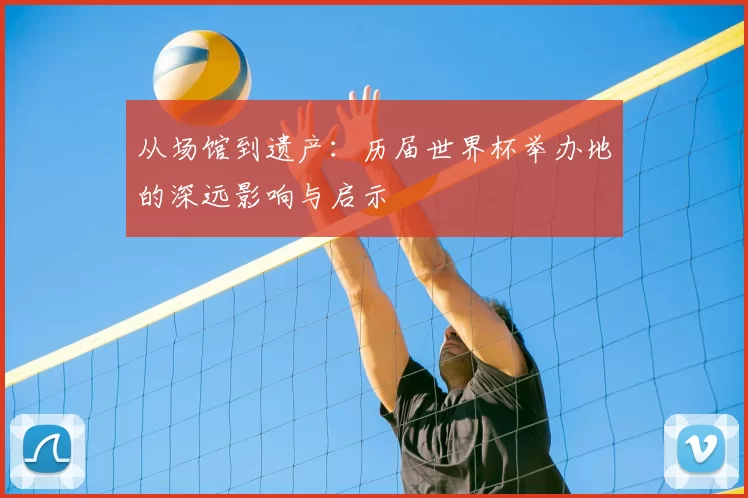 从场馆到遗产:历届世界杯举办地的深远影响与启示