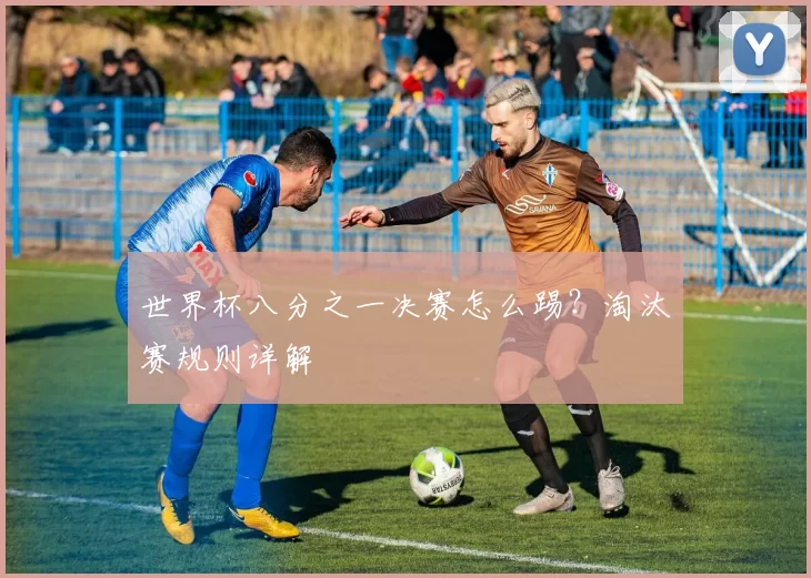 世界杯八分之一决赛怎么踢?淘汰赛规则详解
