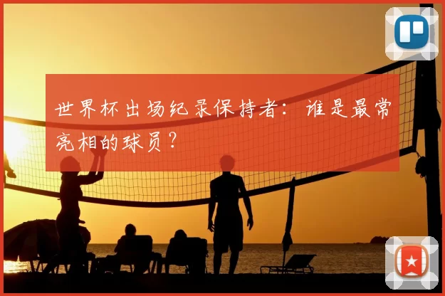 世界杯出场纪录保持者：谁是最常亮相的球员？