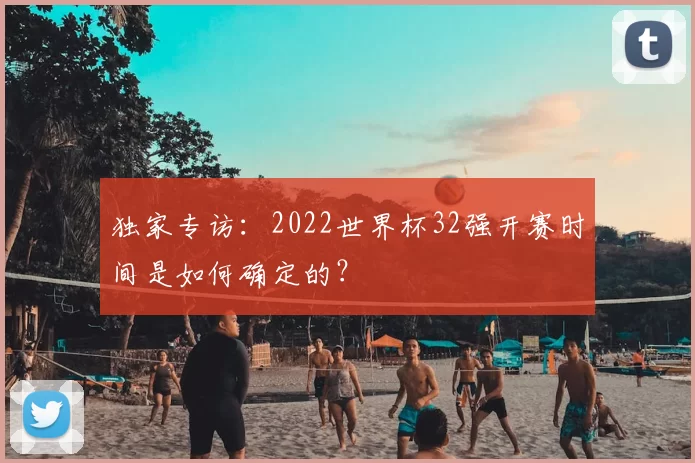 独家专访:2022世界杯32强开赛时间是如何确定的?