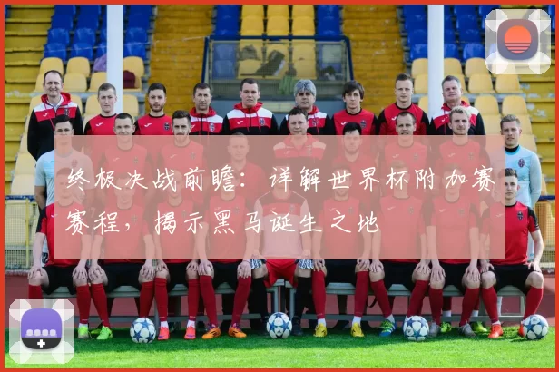 终极决战前瞻:详解世界杯附加赛赛程,揭示黑马诞生之地