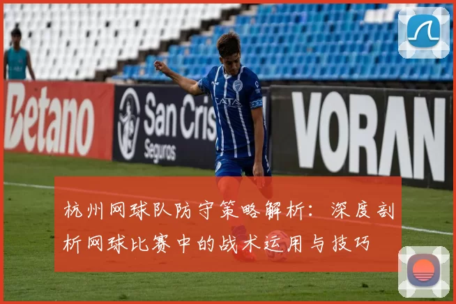 杭州网球队防守策略解析：深度剖析网球比赛中的战术运用与技巧