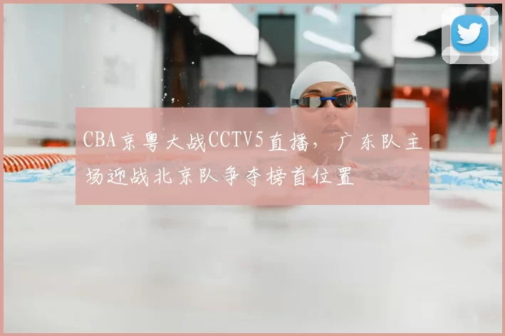CBA京粤大战CCTV5直播,广东队主场迎战北京队争夺榜首位置