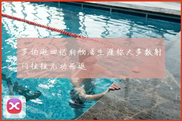 罗伯逊回忆利物浦生涯称大多数射门往往无功而返