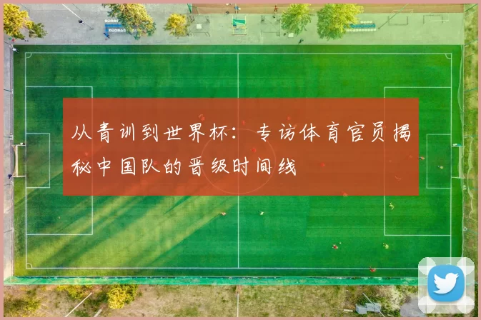 从青训到世界杯:专访体育官员揭秘中国队的晋级时间线