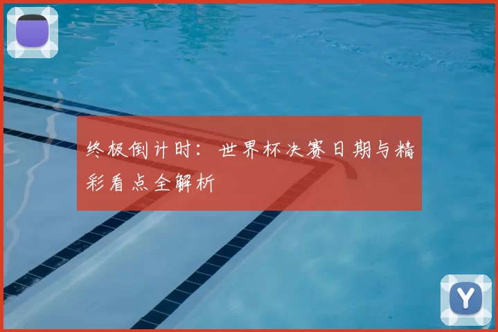 终极倒计时:世界杯决赛日期与精彩看点全解析