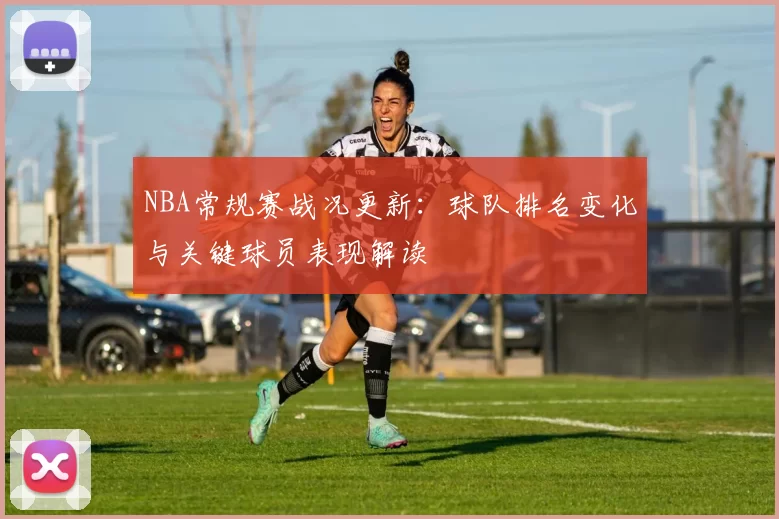 NBA常规赛战况更新:球队排名变化与关键球员表现解读
