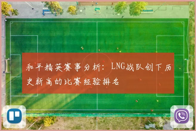 和平精英赛事分析：LNG战队创下历史新高的比赛经验排名