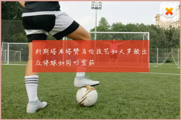 科斯塔库塔赞马伦技艺如大罗般出众停球如同叼雪茄