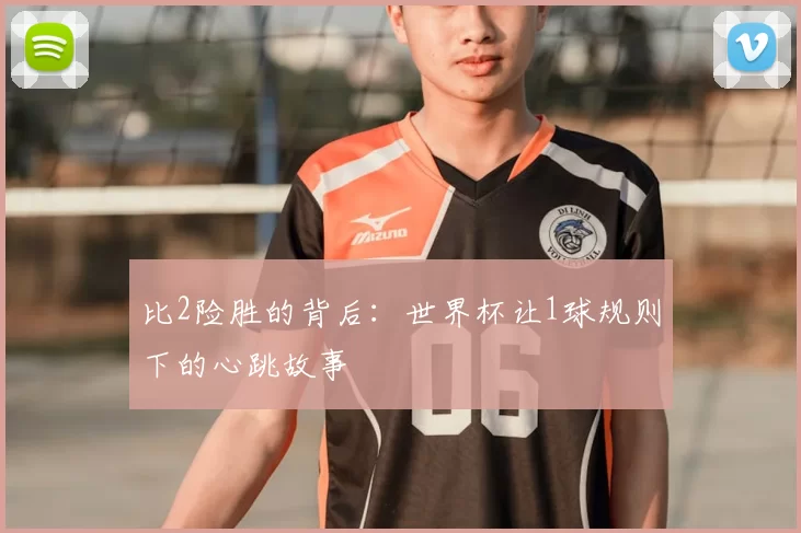 比2险胜的背后:世界杯让1球规则下的心跳故事