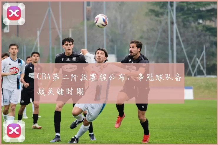 CBA第二阶段赛程公布,争冠球队备战关键时期