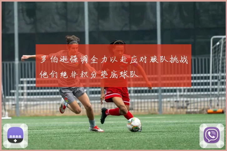 罗伯逊强调全力以赴应对狼队挑战他们绝非积分垫底球队
