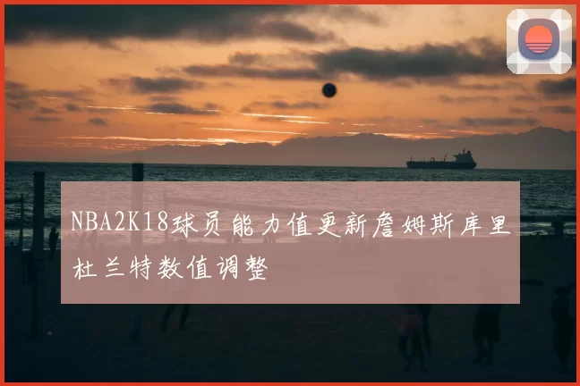 NBA2K18球员能力值更新詹姆斯库里杜兰特数值调整