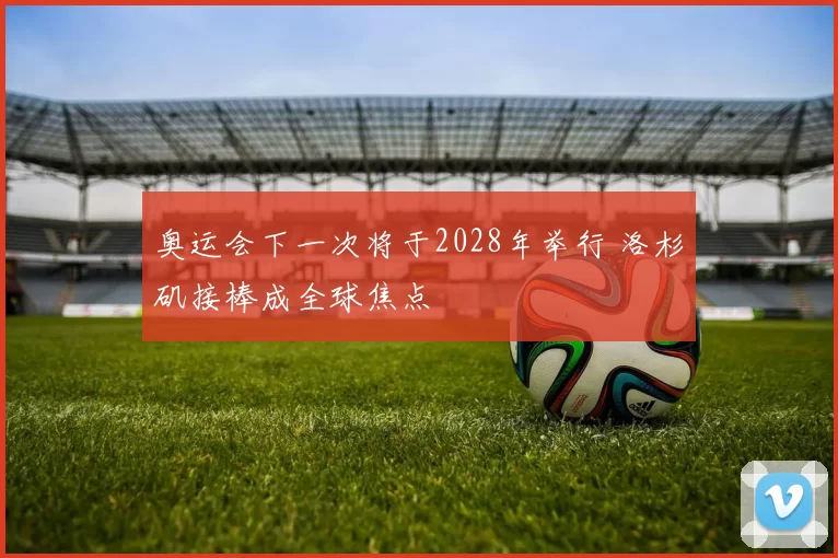 奥运会下一次将于2028年举行 洛杉矶接棒成全球焦点