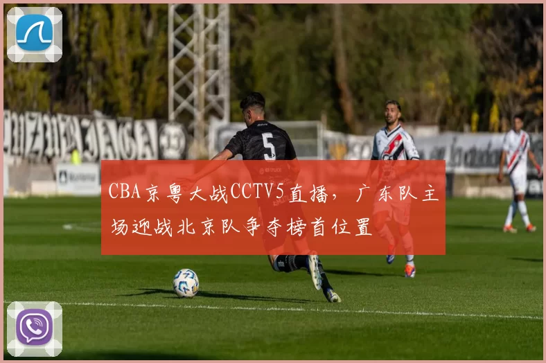 CBA京粤大战CCTV5直播,广东队主场迎战北京队争夺榜首位置