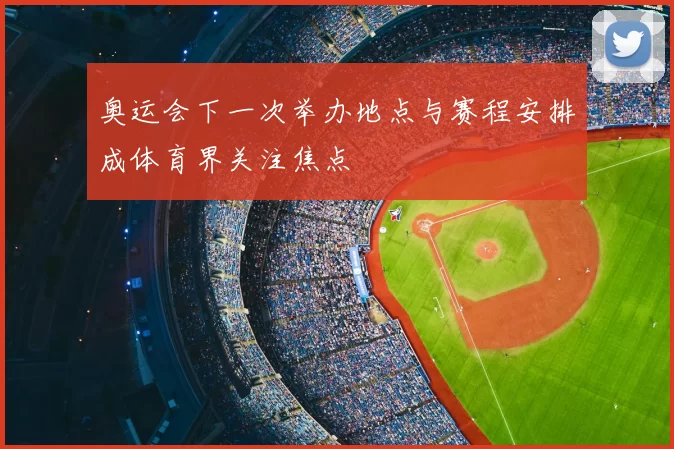 奥运会下一次举办地点与赛程安排成体育界关注焦点