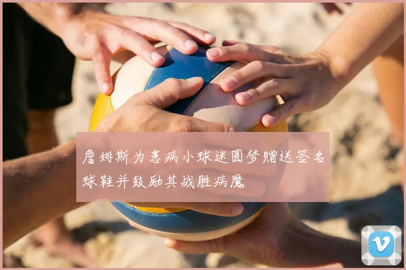 詹姆斯为患病小球迷圆梦赠送签名球鞋并鼓励其战胜病魔