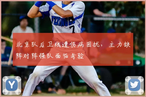 北京队后卫线遭伤病困扰，主力缺阵对阵强队面临考验