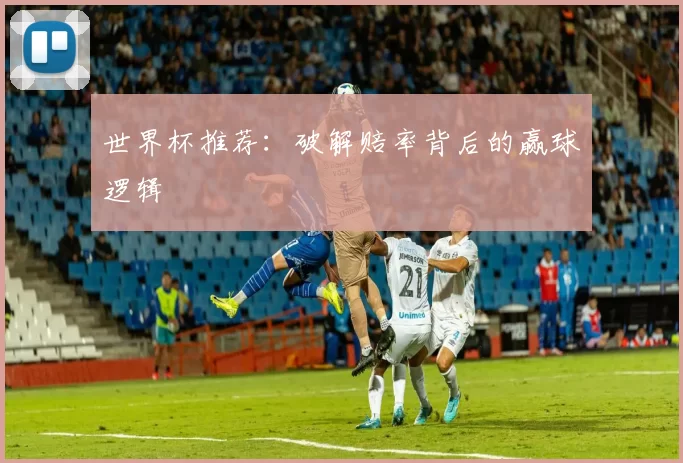世界杯推荐:破解赔率背后的赢球逻辑