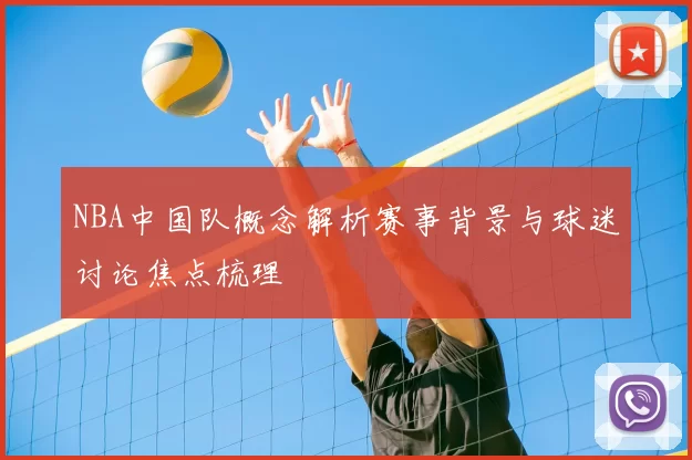 NBA中国队概念解析赛事背景与球迷讨论焦点梳理