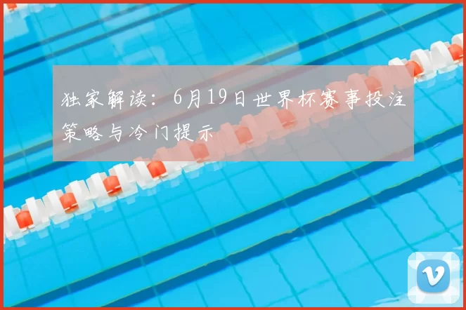 独家解读:6月19日世界杯赛事投注策略与冷门提示