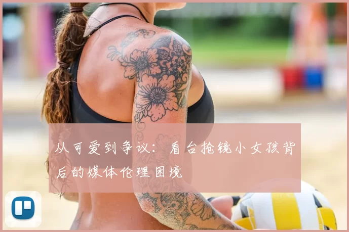 从可爱到争议：看台抢镜小女孩背后的媒体伦理困境