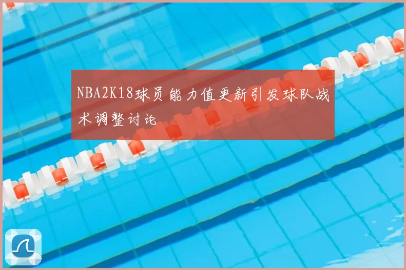 NBA2K18球员能力值更新引发球队战术调整讨论