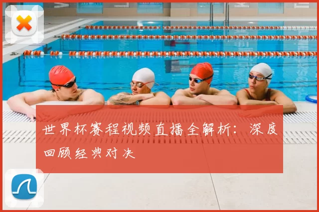 世界杯赛程视频直播全解析:深度回顾经典对决