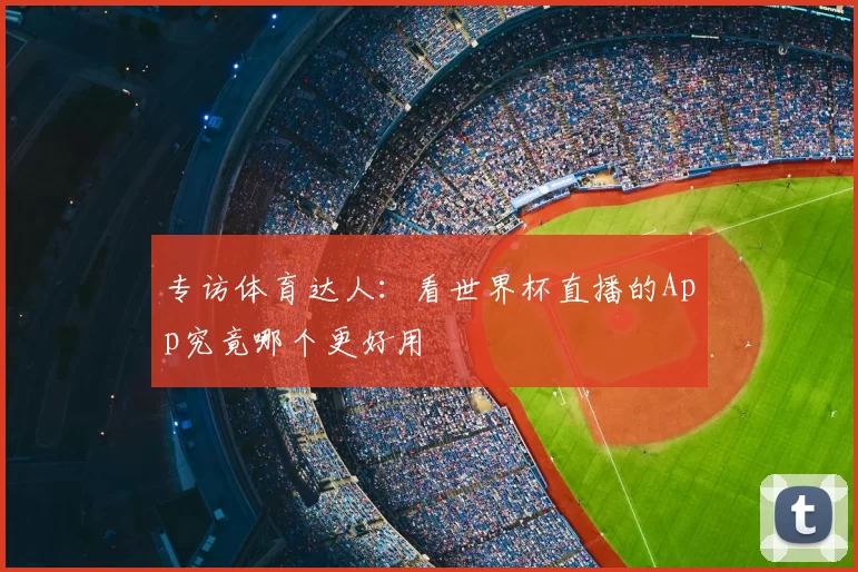 专访体育达人:看世界杯直播的App究竟哪个更好用