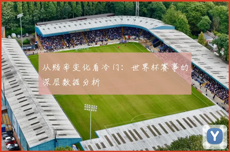 从赔率变化看冷门：世界杯赛事的深层数据分析