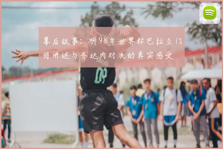 幕后故事:听98年世界杯巴拉圭门将讲述与齐达内对决的真实感受