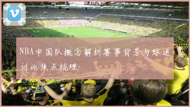 NBA中国队概念解析赛事背景与球迷讨论焦点梳理