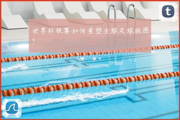 世界杯联赛如何重塑全球足球版图？
