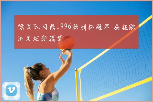 德国队问鼎1996欧洲杯冠军 成就欧洲足坛新篇章