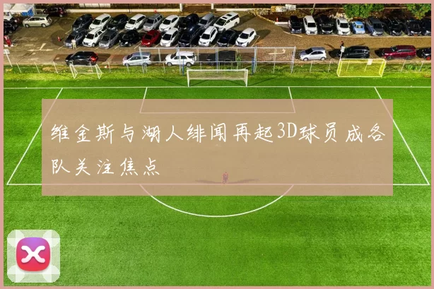 维金斯与湖人绯闻再起3D球员成各队关注焦点